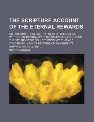 Book cover for The Scripture Account of the Eternal Rewards; Or Punishments of All That Hear of the Gospel, Without an Immortality Necessarily Resulting from the Nature of the Souls Themselves That Are Concerned in Those Rewards or Punishments. Shewing Particularly