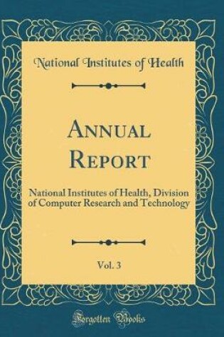 Cover of Annual Report, Vol. 3: National Institutes of Health, Division of Computer Research and Technology (Classic Reprint)