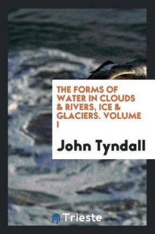 Cover of The Forms of Water in Clouds & Rivers, Ice & Glaciers. Volume I