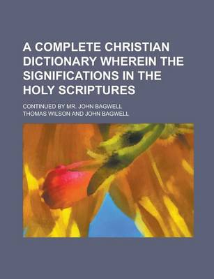 Book cover for A Complete Christian Dictionary Wherein the Significations in the Holy Scriptures; Continued by Mr. John Bagwell