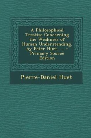 Cover of A Philosophical Treatise Concerning the Weakness of Human Understanding. by Peter Huet, ... - Primary Source Edition