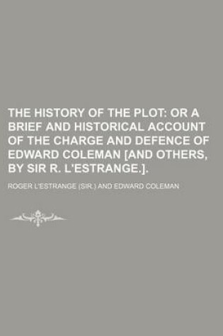 Cover of The History of the Plot; Or a Brief and Historical Account of the Charge and Defence of Edward Coleman [And Others, by Sir R. L'Estrange.].