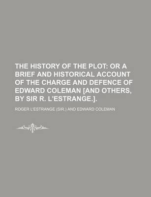 Book cover for The History of the Plot; Or a Brief and Historical Account of the Charge and Defence of Edward Coleman [And Others, by Sir R. L'Estrange.].