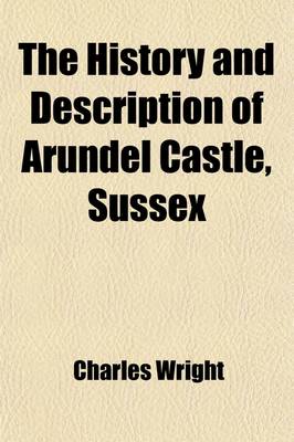 Book cover for The History and Description of Arundel Castle, Sussex; The Seat of His Grace the Duke of Norfolk with an Abstract of the Lives of the Earls of Arundel from the Conquest to the Present Time to Which Is Annexed Topographical Delineations of the Roman Paveme