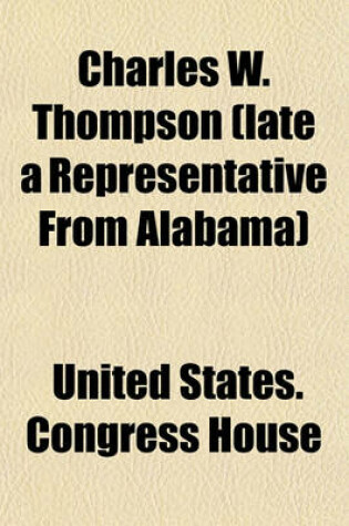 Cover of Charles W. Thompson (Late a Representative from Alabama); Memorial Addresses Delivered in the House of Representatives and Senate, Second Session of the Fifty-Eighth Congress