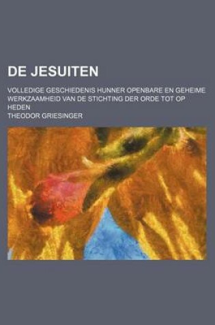 Cover of de Jesuiten; Volledige Geschiedenis Hunner Openbare En Geheime Werkzaamheid Van de Stichting Der Orde Tot Op Heden