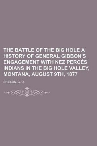 Cover of The Battle of the Big Hole a History of General Gibbon's Engagement with Nez Perces Indians in the Big Hole Valley, Montana, August 9th, 1877.