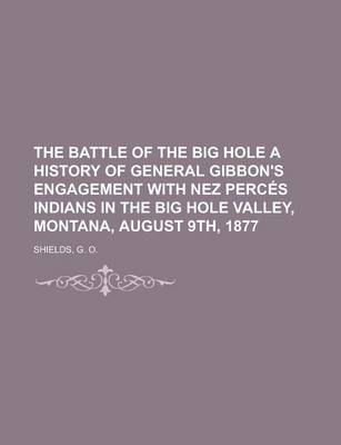 Book cover for The Battle of the Big Hole a History of General Gibbon's Engagement with Nez Perces Indians in the Big Hole Valley, Montana, August 9th, 1877.