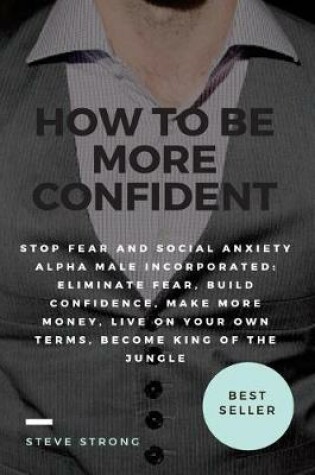 Cover of How to Be More Confident, Stop Fear and Social Anxiety Alpha Male Incorporated