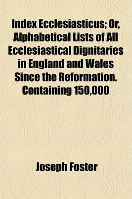 Book cover for Index Ecclesiasticus; Or, Alphabetical Lists of All Ecclesiastical Dignitaries in England and Wales Since the Reformation. Containing 150,000