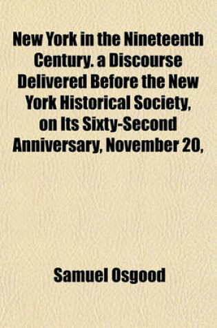 Cover of New York in the Nineteenth Century. a Discourse Delivered Before the New York Historical Society, on Its Sixty-Second Anniversary, November 20,