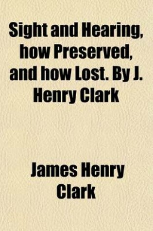 Cover of Sight and Hearing, How Preserved, and How Lost. by J. Henry Clark