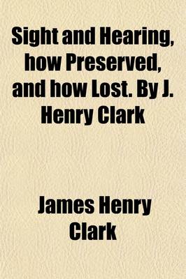 Book cover for Sight and Hearing, How Preserved, and How Lost. by J. Henry Clark