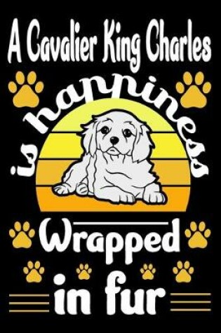 Cover of A Cavalier King Charles Is Happiness Wrapped In Fur