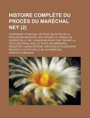 Book cover for Histoire Complete Du Proces Du Marechal Ney; Contenant Le Recueil de Tous Les Actes de la Procedure Instruite, Soit Devant Le Conseil de Guerre de la 1re. Division Militaire, Soit Devant La Cour Des Paris, Avec Le Texte Des (2)