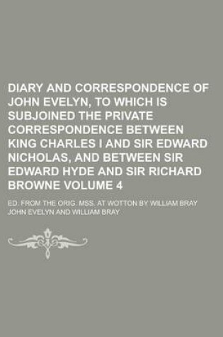 Cover of Diary and Correspondence of John Evelyn, to Which Is Subjoined the Private Correspondence Between King Charles I and Sir Edward Nicholas, and Between Sir Edward Hyde and Sir Richard Browne; Ed. from the Orig. Mss. at Wotton by Volume 4