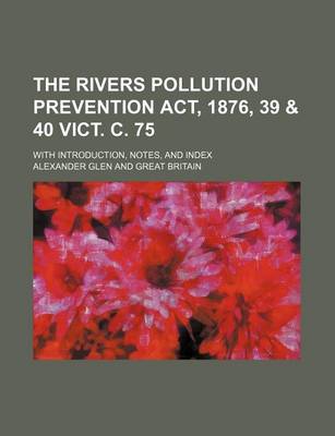 Book cover for The Rivers Pollution Prevention ACT, 1876, 39 & 40 Vict. C. 75; With Introduction, Notes, and Index