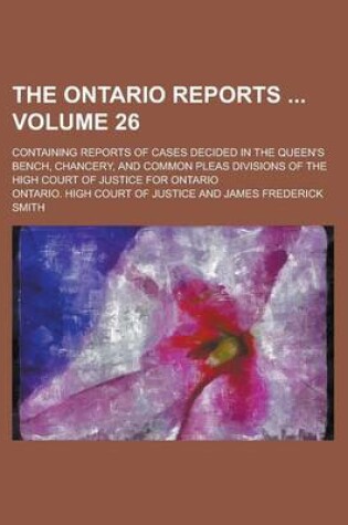 Cover of The Ontario Reports; Containing Reports of Cases Decided in the Queen's Bench, Chancery, and Common Pleas Divisions of the High Court of Justice for Ontario Volume 26