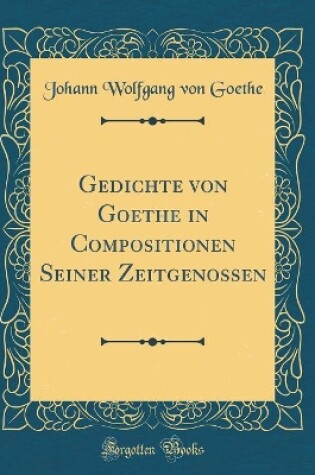 Cover of Gedichte von Goethe in Compositionen Seiner Zeitgenossen (Classic Reprint)