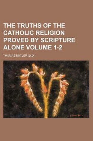 Cover of The Truths of the Catholic Religion Proved by Scripture Alone Volume 1-2