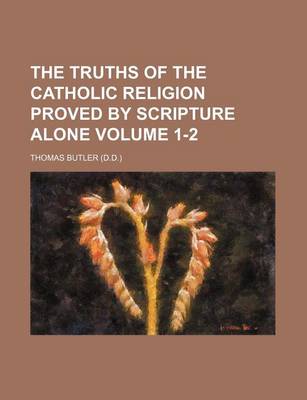 Book cover for The Truths of the Catholic Religion Proved by Scripture Alone Volume 1-2