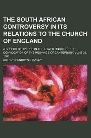 Cover of The South African Controversy in Its Relations to the Church of England; A Speech Delivered in the Lower House of the Convocation of the Province of C