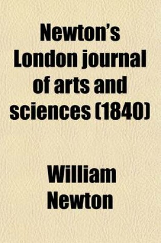 Cover of Newton's London Journal of Arts and Sciences (Volume 15); Being Record of the Progress of Invention as Applied to the Arts