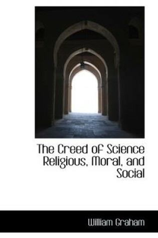 Cover of The Creed of Science Religious, Moral, and Social
