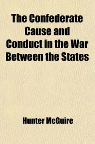 Cover of The Confederate Cause and Conduct in the War Between the States; As Set Forth in the Reports of the History Committee of the Grand Camp, C.V., of Virginia, and Other Confederate Papers