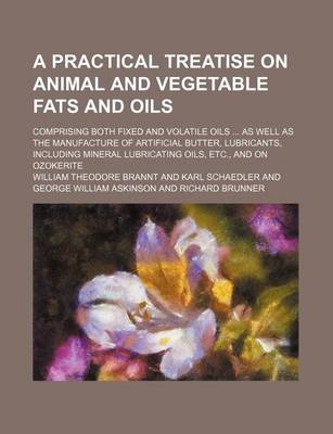 Book cover for A Practical Treatise on Animal and Vegetable Fats and Oils; Comprising Both Fixed and Volatile Oils as Well as the Manufacture of Artificial Butter, Lubricants, Including Mineral Lubricating Oils, Etc., and on Ozokerite