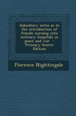 Cover of Subsidiary Notes as to the Introduction of Female Nursing Into Military Hospitals in Peace and War - Primary Source Edition