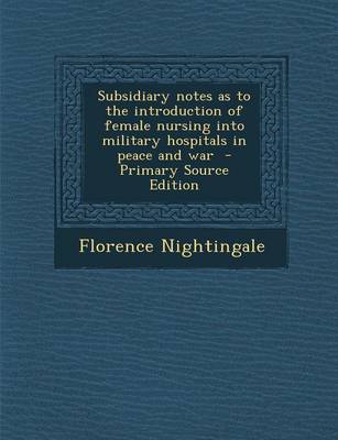 Book cover for Subsidiary Notes as to the Introduction of Female Nursing Into Military Hospitals in Peace and War - Primary Source Edition