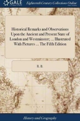 Cover of Historical Remarks and Observations Upon the Ancient and Present State of London and Westminster; ... Illustrated with Pictures ... the Fifth Edition