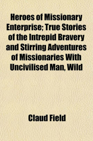 Cover of Heroes of Missionary Enterprise; True Stories of the Intrepid Bravery and Stirring Adventures of Missionaries with Uncivilised Man, Wild