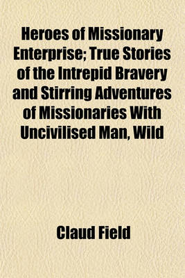 Book cover for Heroes of Missionary Enterprise; True Stories of the Intrepid Bravery and Stirring Adventures of Missionaries with Uncivilised Man, Wild