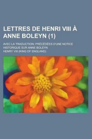 Cover of Lettres de Henri VIII a Anne Boleyn; Avec La Traduction; Precedees D'Une Notice Historique Sur Anne Boleyn (1)