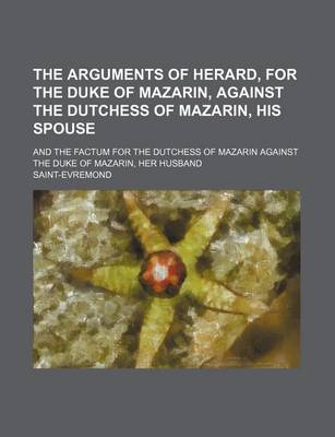 Book cover for The Arguments of Herard, for the Duke of Mazarin, Against the Dutchess of Mazarin, His Spouse; And the Factum for the Dutchess of Mazarin Against the Duke of Mazarin, Her Husband