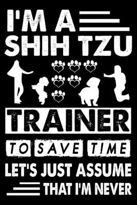 Book cover for I'M A Shih Tzu Trainer To Save Time Let's Just Assume That I'm Never