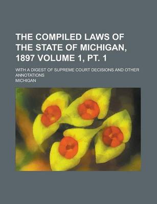 Book cover for The Compiled Laws of the State of Michigan, 1897; With a Digest of Supreme Court Decisions and Other Annotations Volume 1, PT. 1