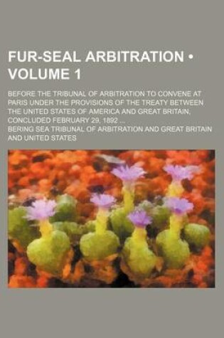 Cover of Fur-Seal Arbitration (Volume 1); Before the Tribunal of Arbitration to Convene at Paris Under the Provisions of the Treaty Between the United States O