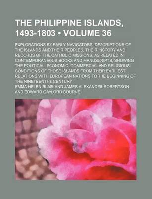 Book cover for The Philippine Islands, 1493-1803 (Volume 36); Explorations by Early Navigators, Descriptions of the Islands and Their Peoples, Their History and Records of the Catholic Missions, as Related in Contemporaneous Books and Manuscripts, Showing the Political,