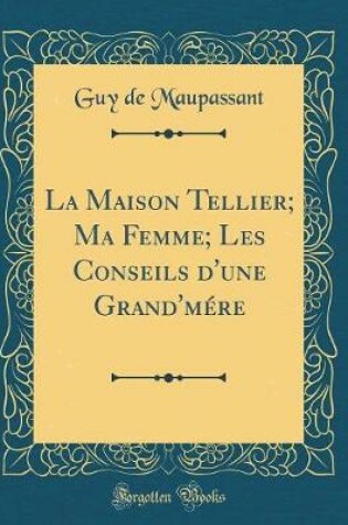 Cover of La Maison Tellier; Ma Femme; Les Conseils d'une Grand'mére (Classic Reprint)