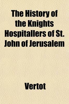 Book cover for The History of the Knights Hospitallers of St. John of Jerusalem; Styled Afterwards, the Knights of Rhodes, and at Present, the Knights of Malta. Translated from the French of Mons. L'Abbe de Vertot. Volume 1