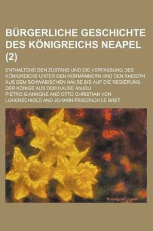 Cover of Burgerliche Geschichte Des Konigreichs Neapel; Enthaltend Den Zustand Und Die Verfassung Des Konigreichs Unter Den Normannern Und Den Kaisern Aus Dem Schwabischen Hause Bis Auf Die Regierung Der Konige Aus Dem Hause Anjou (2 )