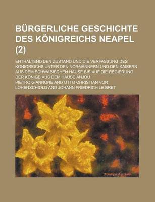 Book cover for Burgerliche Geschichte Des Konigreichs Neapel; Enthaltend Den Zustand Und Die Verfassung Des Konigreichs Unter Den Normannern Und Den Kaisern Aus Dem Schwabischen Hause Bis Auf Die Regierung Der Konige Aus Dem Hause Anjou (2 )