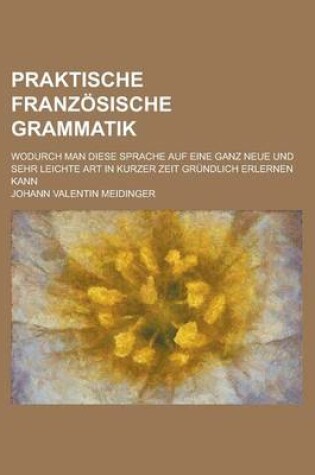 Cover of Praktische Franzosische Grammatik; Wodurch Man Diese Sprache Auf Eine Ganz Neue Und Sehr Leichte Art in Kurzer Zeit Grundlich Erlernen Kann