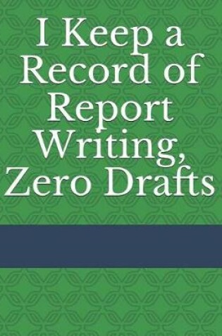 Cover of I Keep a Record of Report Writing, Zero Drafts
