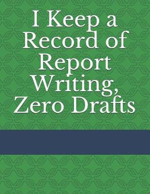 Cover of I Keep a Record of Report Writing, Zero Drafts