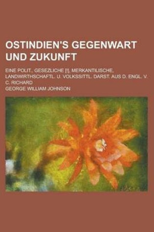 Cover of Ostindien's Gegenwart Und Zukunft; Eine Polit., Gesezliche [!], Merkantilische, Landwirthschaftl. U. Volkssittl. Darst. Aus D. Engl. V. C. Richard