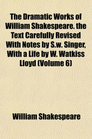 Cover of The Dramatic Works of William Shakespeare. the Text Carefully Revised with Notes by S.W. Singer, with a Life by W. Watkiss Lloyd (Volume 6)